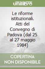Le riforme istituzionali. Atti del Convegno di Padova (dal 25 al 27 maggio 1984) libro