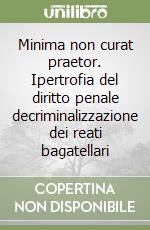 Minima non curat praetor. Ipertrofia del diritto penale decriminalizzazione dei reati bagatellari libro