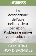 La destinazione dell'utile nelle società per azioni. Problemi e nuove vie di soluzione libro