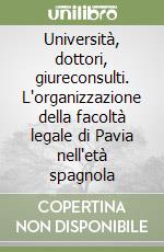 Università, dottori, giureconsulti. L'organizzazione della facoltà legale di Pavia nell'età spagnola libro