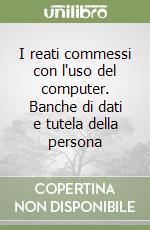 I reati commessi con l'uso del computer. Banche di dati e tutela della persona libro