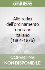 Alle radici dell'ordinamento tributario italiano (1861-1876) libro