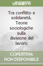 Tra conflitto e solidarietà. Teorie sociologiche sulla divisione del lavoro libro