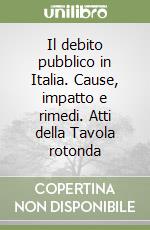 Il debito pubblico in Italia. Cause, impatto e rimedi. Atti della Tavola rotonda libro