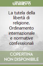 La tutela della libertà di religione. Ordinamento internazionale e normative confessionali libro