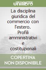 La disciplina giuridica del commercio con l'estero. Profili amministrativi e costituzionali libro