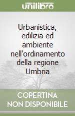 Urbanistica, edilizia ed ambiente nell'ordinamento della regione Umbria libro