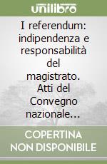 I referendum: indipendenza e responsabilità del magistrato. Atti del Convegno nazionale magistrati