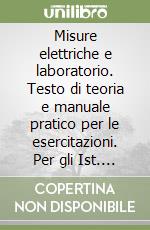 Misure elettriche e laboratorio. Testo di teoria e manuale pratico per le esercitazioni. Per gli Ist. Tecnici industriali (elettrotecnici) e Ist. Professionali libro