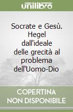 Socrate e Gesù. Hegel dall'ideale delle grecità al problema dell'Uomo-Dio libro