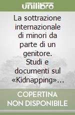 La sottrazione internazionale di minori da parte di un genitore. Studi e documenti sul «Kidnapping» internazionale libro