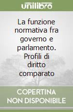 La funzione normativa fra governo e parlamento. Profili di diritto comparato libro