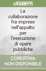 La collaborazione fra imprese nell'appalto per l'esecuzione di opere pubbliche libro