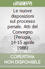 Le nuove disposizioni sul processo penale. Atti del Convegno (Perugia, 14-15 aprile 1988) libro
