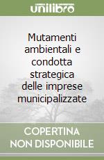 Mutamenti ambientali e condotta strategica delle imprese municipalizzate libro