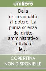 Dalla discrezionalità al potere. La prima scienza del diritto amministrativo in Italia e le qualificazioni teoriche del potere discrezionale libro