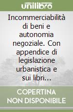 Incommerciabilità di beni e autonomia negoziale. Con appendice di legislazione urbanistica e sui libri fondiari libro