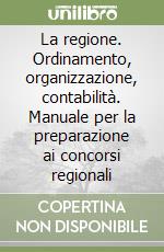 La regione. Ordinamento, organizzazione, contabilità. Manuale per la preparazione ai concorsi regionali