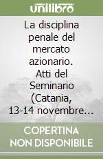 La disciplina penale del mercato azionario. Atti del Seminario (Catania, 13-14 novembre 1987) libro