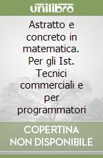 Astratto e concreto in matematica. Per gli Ist. Tecnici commerciali e per programmatori libro