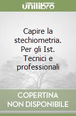 Capire la stechiometria. Per gli Ist. Tecnici e professionali