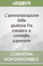 L'amministrazione della giustizia fra ministro e consiglio superiore libro