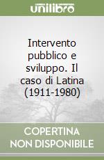 Intervento pubblico e sviluppo. Il caso di Latina (1911-1980) libro