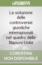 La soluzione delle controversie giuridiche internazionali nel quadro delle Nazioni Unite