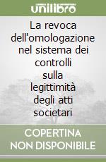 La revoca dell'omologazione nel sistema dei controlli sulla legittimità degli atti societari libro