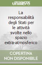 La responsabilità degli Stati per le attività svolte nello spazio extra-atmosferico libro