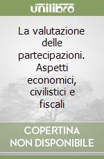 La valutazione delle partecipazioni. Aspetti economici, civilistici e fiscali libro