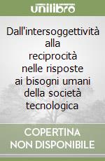 Dall'intersoggettività alla reciprocità nelle risposte ai bisogni umani della società tecnologica libro