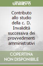 Contributo allo studio della c. D. Invalidità successiva dei provvedimenti amministrativi libro