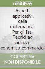 Aspetti applicativi della matematica. Per gli Ist. Tecnici ad indirizzo economico-commerciale libro