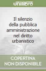 Il silenzio della pubblica amministrazione nel diritto urbanistico libro