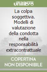 La colpa soggettiva. Modelli di valutazione della condotta nella responsabilità extracontrattuale libro