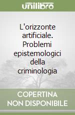 L'orizzonte artificiale. Problemi epistemologici della criminologia libro