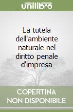 La tutela dell'ambiente naturale nel diritto penale d'impresa libro