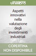 Aspetti innovativi nella valutazione degli investimenti industriali