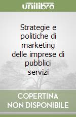 Strategie e politiche di marketing delle imprese di pubblici servizi libro