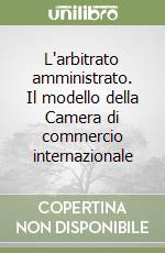 L'arbitrato amministrato. Il modello della Camera di commercio internazionale libro