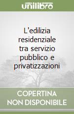 L'edilizia residenziale tra servizio pubblico e privatizzazioni libro