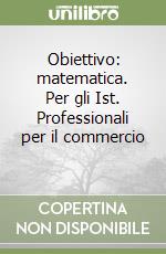 Obiettivo: matematica. Per gli Ist. Professionali per il commercio (1) libro