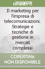 Il marketing per l'impresa di telecomunicazioni. Strategie e tecniche di gestione in mercati complessi