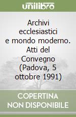 Archivi ecclesiastici e mondo moderno. Atti del Convegno (Padova, 5 ottobre 1991) libro