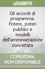 Gli accordi di programma. Potere, poteri pubblici e modelli dell'amministrazione concertata libro