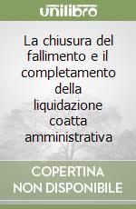 La chiusura del fallimento e il completamento della liquidazione coatta amministrativa libro