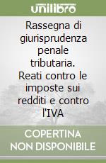 Rassegna di giurisprudenza penale tributaria. Reati contro le imposte sui redditi e contro l'IVA libro