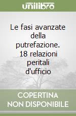 Le fasi avanzate della putrefazione. 18 relazioni peritali d'ufficio libro