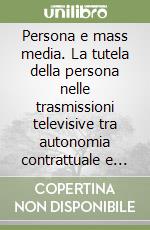 Persona e mass media. La tutela della persona nelle trasmissioni televisive tra autonomia contrattuale e diritti fondamentali libro